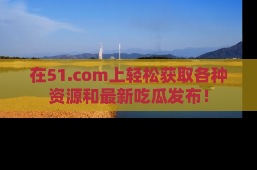在51.com上轻松获取各种资源和最新吃瓜发布！