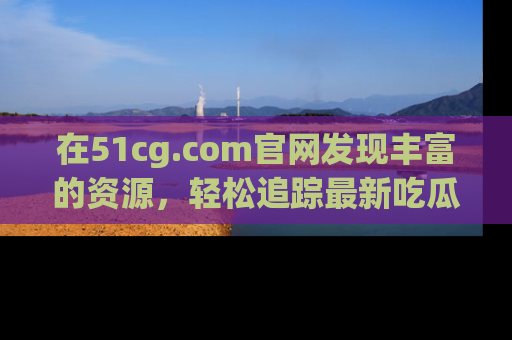 在51cg.com官网发现丰富的资源，轻松追踪最新吃瓜热点