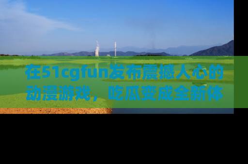 在51cgfun发布震撼人心的动漫游戏，吃瓜变成全新体验