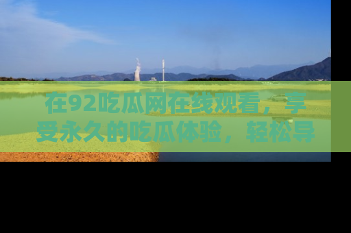 在92吃瓜网在线观看,享受永久的吃瓜体验,轻松导航追踪热门话题!