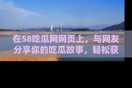 在58吃瓜网网页上，与网友分享你的吃瓜故事，轻松获取热门趣闻