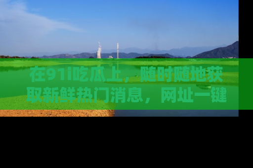 在91i吃瓜上，随时随地获取新鲜热门消息，网址一键直达！