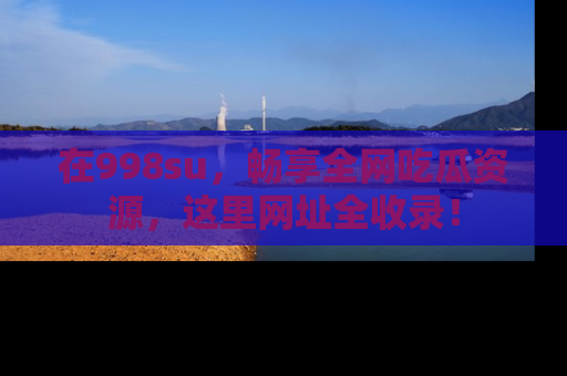 在998su,畅享全网吃瓜资源,这里网址全收录!
