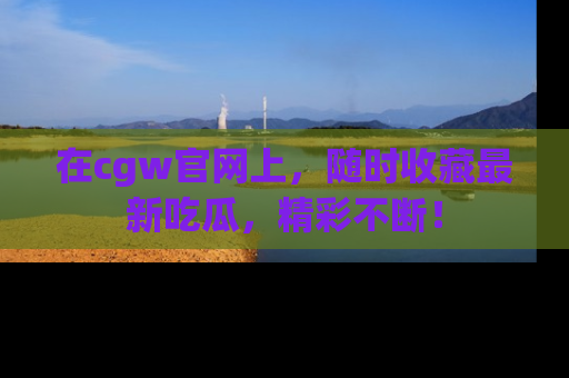 在cgw官网上,随时收藏最新吃瓜,精彩不断!