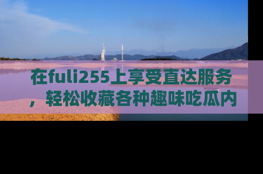 在fuli255上享受直达服务,轻松收藏各种趣味吃瓜内容,陪你欢笑!