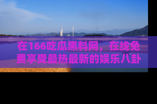 在166吃瓜黑料网,在线免费享受最热最新的娱乐八卦!
