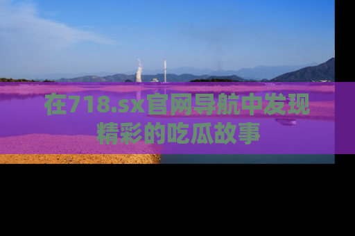 在718.sx官网导航中发现精彩的吃瓜故事