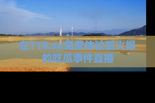 在718.sx免费体验最火爆的吃瓜事件直播