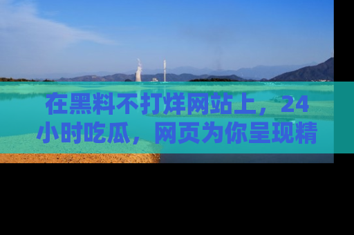 在黑料不打烊网站上,24小时吃瓜,网页为你呈现精彩内幕