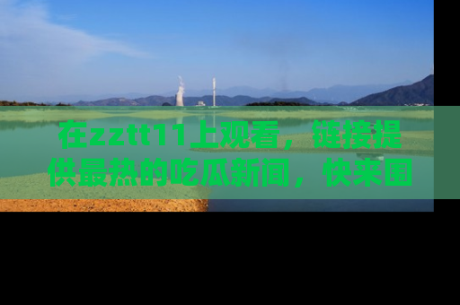 在zztt11上观看,链接提供最热的吃瓜新闻,快来围观!