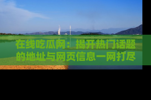 在线吃瓜网:揭开热门话题的地址与网页信息一网打尽