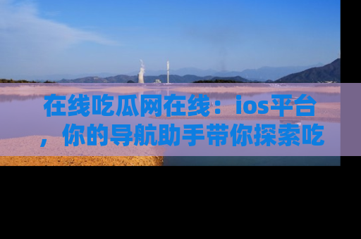 在线吃瓜网在线:ios平台,你的导航助手带你探索吃瓜新天地!