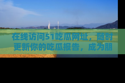 在线访问51吃瓜网址,随时更新你的吃瓜报告,成为朋友圈中的八卦达人!