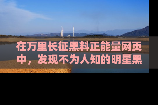 在万里长征黑料正能量网页中,发现不为人知的明星黑料与积极能量
