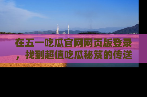 在五一吃瓜官网网页版登录,找到超值吃瓜秘笈的传送门!