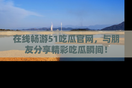 在线畅游51吃瓜官网,与朋友分享精彩吃瓜瞬间!