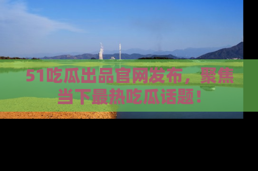 51吃瓜出品官网发布，聚焦当下最热吃瓜话题！