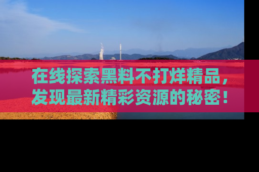 在线探索黑料不打烊精品,发现最新精彩资源的秘密!