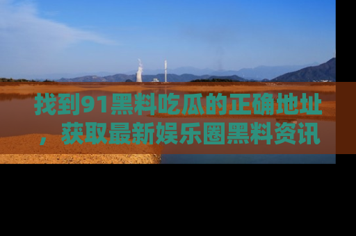 找到91黑料吃瓜的正确地址,获取最新娱乐圈黑料资讯