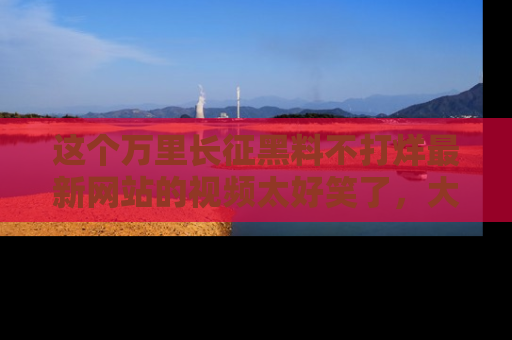 这个万里长征黑料不打烊最新网站的视频太好笑了,大家快来一起看吧!