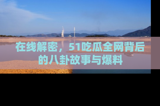 在线解密,51吃瓜全网背后的八卦故事与爆料