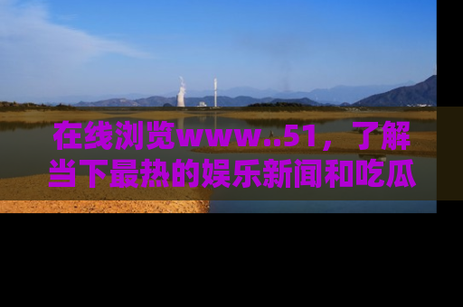 在线浏览www..51,了解当下最热的娱乐新闻和吃瓜话题