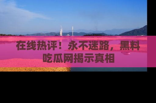 在线热评!永不迷路,黑料吃瓜网揭示真相