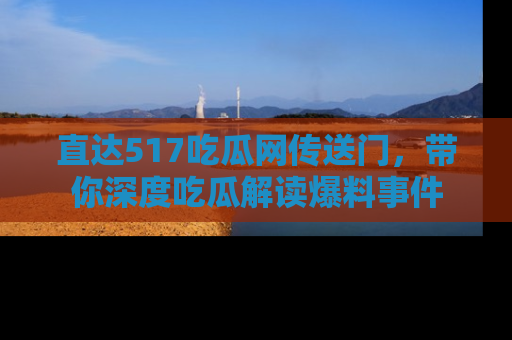 直达517吃瓜网传送门,带你深度吃瓜解读爆料事件
