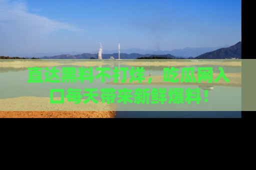 直达黑料不打烊,吃瓜网入口每天带来新鲜爆料!