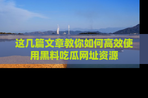 这几篇文章教你如何高效使用黑料吃瓜网址资源