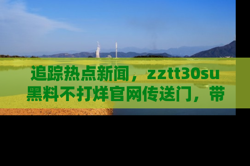 追踪热点新闻,zztt30su黑料不打烊官网传送门,带你进入吃瓜新世界!