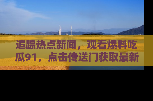 追踪热点新闻,观看爆料吃瓜91,点击传送门获取最新更新!