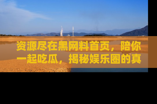 资源尽在黑网料首页,陪你一起吃瓜,揭秘娱乐圈的真实内幕