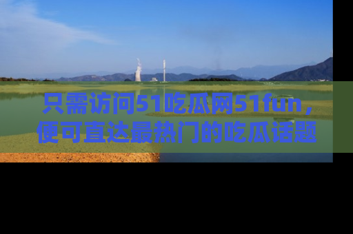 只需访问51吃瓜网51fun,便可直达最热门的吃瓜话题和资讯