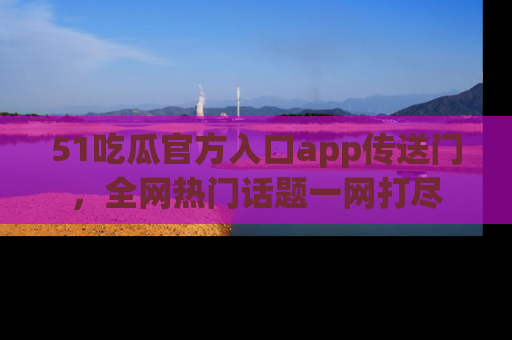 51吃瓜官方入口app传送门，全网热门话题一网打尽