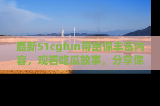 最新51cgfun带给你丰富内容,观看吃瓜故事,分享你的感受!