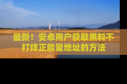最新!安卓用户获取黑料不打烊正能量地址的方法