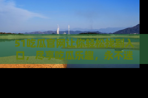 51吃瓜官网让你轻松找到入口，尽享吃瓜乐趣，永不迷路！