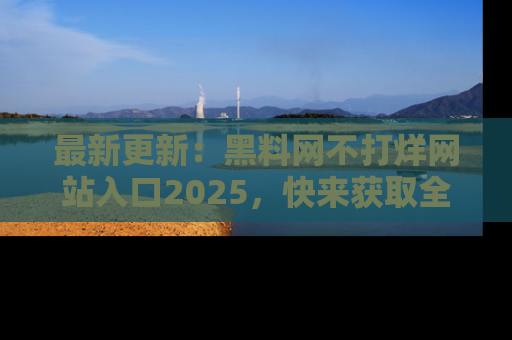 最新更新:黑料网不打烊网站入口2025,快来获取全新链接和网址!