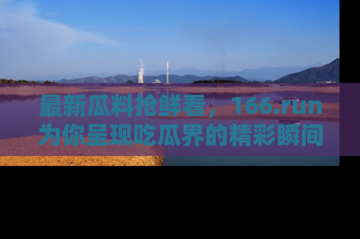 最新瓜料抢鲜看,166.run为你呈现吃瓜界的精彩瞬间!