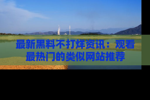 最新黑料不打烊资讯:观看最热门的类似网站推荐