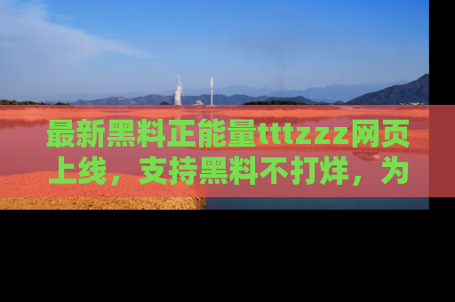 最新黑料正能量tttzzz网页上线,支持黑料不打烊,为你呈现丰富多彩的社会热议!