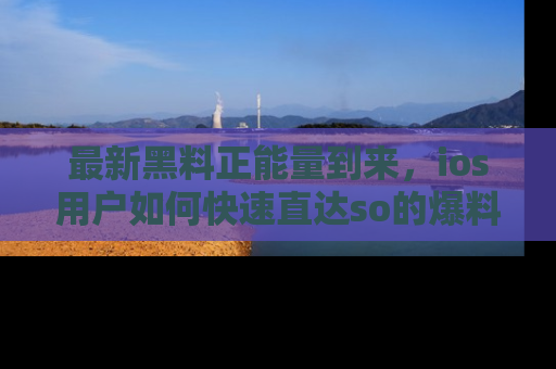 最新黑料正能量到来，ios用户如何快速直达so的爆料？