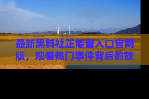 最新黑料社正能量入口官网版,观看热门事件背后的故事