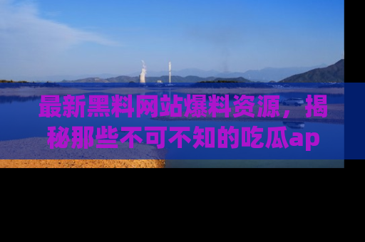 最新黑料网站爆料资源,揭秘那些不可不知的吃瓜app!