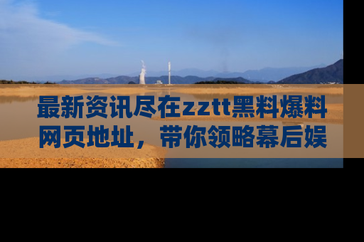 最新资讯尽在zztt黑料爆料网页地址，带你领略幕后娱乐圈的精彩瞬间！